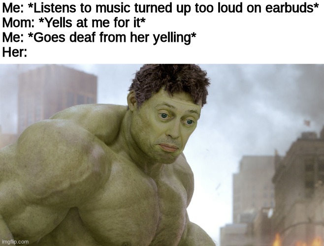 she has become the very thing she swore to destroy | Me: *Listens to music turned up too loud on earbuds*
Mom: *Yells at me for it*
Me: *Goes deaf from her yelling*
Her: | image tagged in steve buscemi hulk,mom,music,earbuds,loud,deaf | made w/ Imgflip meme maker