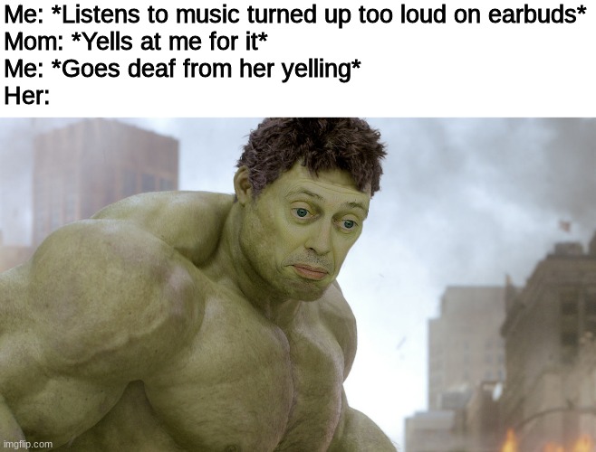 steve buscemi hulk | Me: *Listens to music turned up too loud on earbuds*
Mom: *Yells at me for it*
Me: *Goes deaf from her yelling*
Her: | image tagged in steve buscemi hulk,mom | made w/ Imgflip meme maker