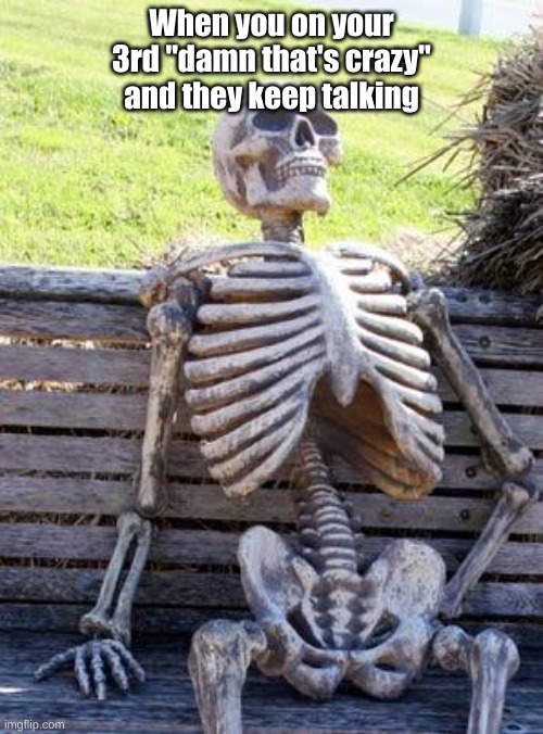 damn thats crazy | When you on your 3rd "damn that's crazy" and they keep talking | image tagged in memes,waiting skeleton | made w/ Imgflip meme maker