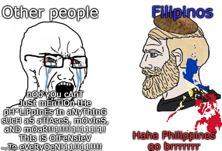 Hey Philippines haters, look! :) | Other people; Filipinos; nOo yOu cAnT JuSt mEnTiOn tHe pH*LiPpInEs In aNyThInG sUcH aS aTlAseS, mOvIeS, aND mOaR!!1!!!!1!111!1! ThIs iS OfFeNsIeV To eVeRyOeN!11!!11!!!! Haha Philippines go brrrrrrr | image tagged in soyboy vs yes chad,philippines,memes | made w/ Imgflip meme maker