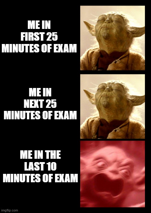 no clever title | ME IN FIRST 25 MINUTES OF EXAM; ME IN NEXT 25 MINUTES OF EXAM; ME IN THE LAST 10 MINUTES OF EXAM | image tagged in yoda calm angry | made w/ Imgflip meme maker