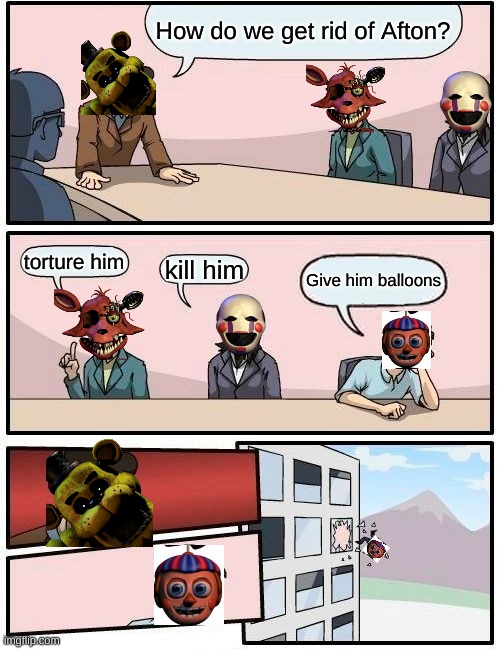 Lets give him balloons | How do we get rid of Afton? torture him; kill him; Give him balloons | image tagged in memes,boardroom meeting suggestion,fnaf | made w/ Imgflip meme maker