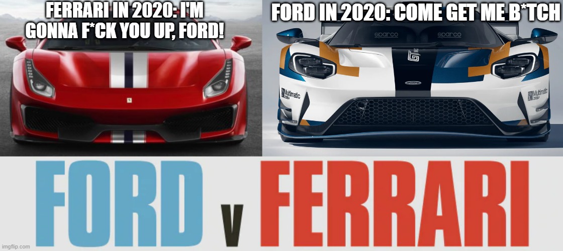 It's like the war all over again... | FERRARI IN 2020: I'M GONNA F*CK YOU UP, FORD! FORD IN 2020: COME GET ME B*TCH | image tagged in cars | made w/ Imgflip meme maker