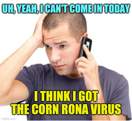guy on phone | UH, YEAH, I CAN'T COME IN TODAY I THINK I GOT THE CORN RONA VIRUS | image tagged in guy on phone | made w/ Imgflip meme maker