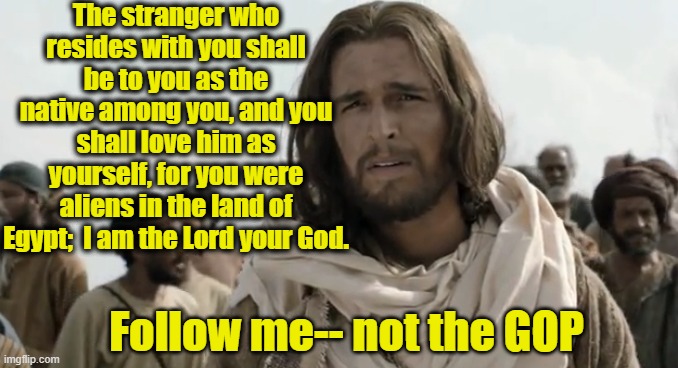 Follow Me by Loving Immigrants |  The stranger who resides with you shall be to you as the native among you, and you shall love him as yourself, for you were aliens in the land of Egypt;  I am the Lord your God. Follow me-- not the GOP | image tagged in jesus christ,ghetto jesus,immigration,no racism,maga | made w/ Imgflip meme maker