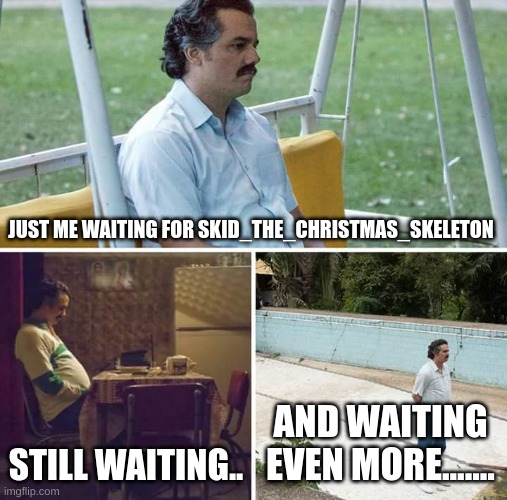 I-I'm n-not crying, s-someone's just ch-chopping onions in h-here... | JUST ME WAITING FOR SKID_THE_CHRISTMAS_SKELETON; STILL WAITING.. AND WAITING EVEN MORE....... | image tagged in memes,sad pablo escobar | made w/ Imgflip meme maker