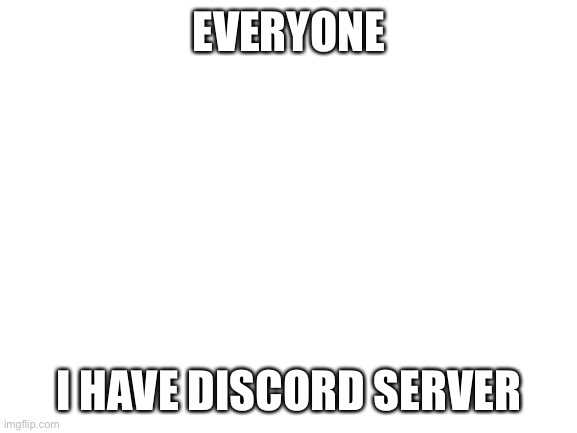 Link in comments |  EVERYONE; I HAVE DISCORD SERVER | image tagged in blank white template | made w/ Imgflip meme maker