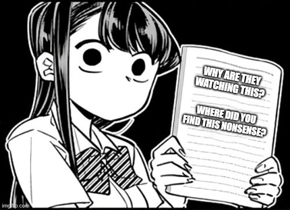 Komi-san's thoughts | WHY ARE THEY WATCHING THIS? WHERE DID YOU FIND THIS NONSENSE? | image tagged in komi-san's thoughts | made w/ Imgflip meme maker