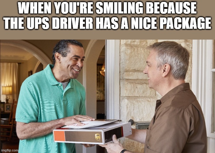 UPS Driver Has Nice Package | WHEN YOU'RE SMILING BECAUSE THE UPS DRIVER HAS A NICE PACKAGE | image tagged in ups,driver,package,funny,memes,funny memes | made w/ Imgflip meme maker