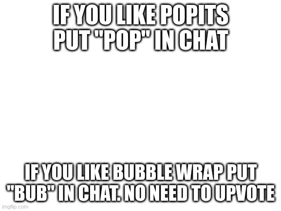 Blank White Template | IF YOU LIKE POPITS PUT "POP" IN CHAT; IF YOU LIKE BUBBLE WRAP PUT "BUB" IN CHAT. NO NEED TO UPVOTE | image tagged in blank white template | made w/ Imgflip meme maker