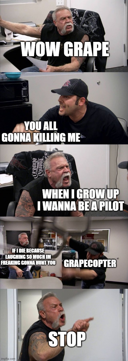 GRaPE | WOW GRAPE; YOU ALL GONNA KILLING ME; WHEN I GROW UP I WANNA BE A PILOT; IF I DIE BECAUSE LAUGHING SO MUCH IM FREAKING GONNA HUNT YOU; GRAPECOPTER; STOP | image tagged in memes,american chopper argument | made w/ Imgflip meme maker