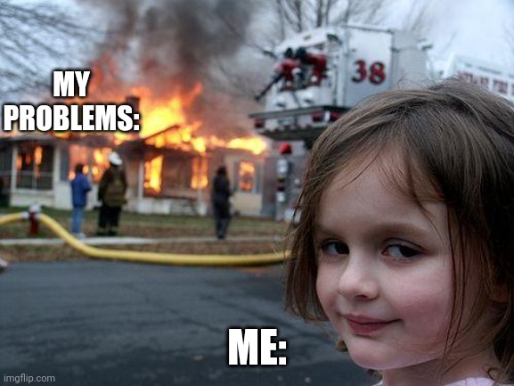 Lol | MY PROBLEMS:; ME: | image tagged in memes,disaster girl | made w/ Imgflip meme maker