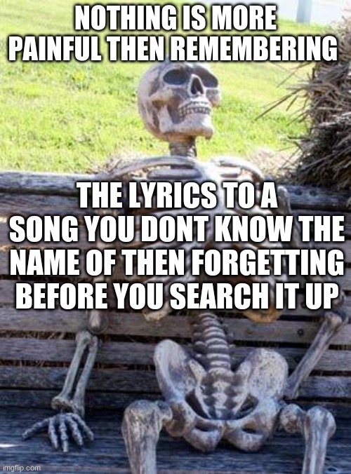 Waiting Skeleton | NOTHING IS MORE PAINFUL THEN REMEMBERING; THE LYRICS TO A SONG YOU DONT KNOW THE NAME OF THEN FORGETTING BEFORE YOU SEARCH IT UP | image tagged in memes,waiting skeleton | made w/ Imgflip meme maker