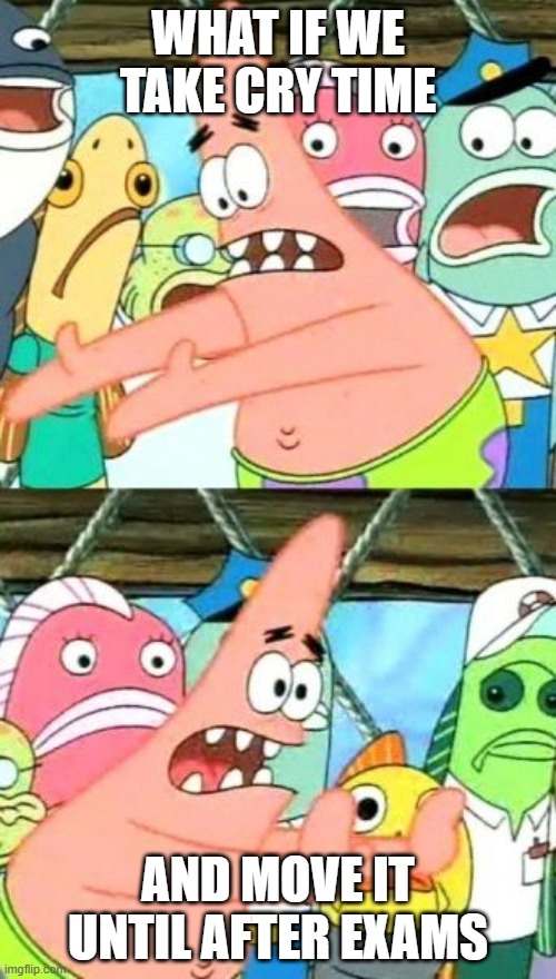 Put It Somewhere Else Patrick | WHAT IF WE TAKE CRY TIME; AND MOVE IT UNTIL AFTER EXAMS | image tagged in memes,put it somewhere else patrick | made w/ Imgflip meme maker