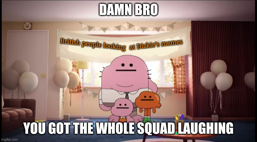 Damn bro you got the whole squad laughing | British people looking at Dickie's memes | image tagged in damn bro you got the whole squad laughing | made w/ Imgflip meme maker