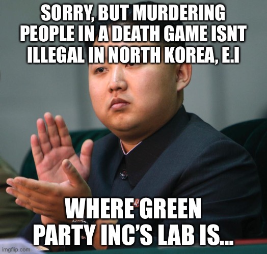 NORTH KOREA CLAPPING | SORRY, BUT MURDERING PEOPLE IN A DEATH GAME ISNT ILLEGAL IN NORTH KOREA, E.I; WHERE GREEN PARTY INC’S LAB IS… | image tagged in north korea clapping | made w/ Imgflip meme maker