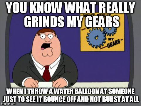 Peter Griffin News Meme | YOU KNOW WHAT REALLY GRINDS MY GEARS WHEN I THROW A WATER BALLOON AT SOMEONE JUST TO SEE IT BOUNCE OFF AND NOT BURST AT ALL | image tagged in memes,peter griffin news | made w/ Imgflip meme maker