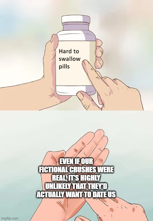 As I've said before, the truth hurts. | EVEN IF OUR FICTIONAL CRUSHES WERE REAL, IT'S HIGHLY UNLIKELY THAT THEY'D ACTUALLY WANT TO DATE US | image tagged in memes,hard to swallow pills | made w/ Imgflip meme maker