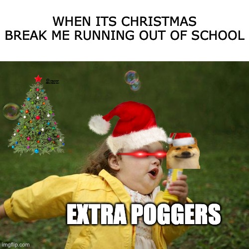 pog moments;) | WHEN ITS CHRISTMAS BREAK ME RUNNING OUT OF SCHOOL; EXTRA POGGERS | image tagged in pog,pogchamp,nooo haha go brrr,ha ha tags go brr | made w/ Imgflip meme maker