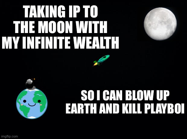 Black background | TAKING IP TO THE MOON WITH MY INFINITE WEALTH; SO I CAN BLOW UP EARTH AND KILL PLAYBOI | image tagged in black background | made w/ Imgflip meme maker