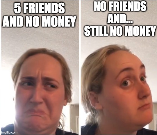Kombucha Girl | NO FRIENDS AND... STILL NO MONEY; 5 FRIENDS AND NO MONEY | image tagged in kombucha girl | made w/ Imgflip meme maker