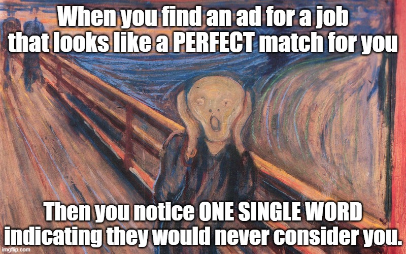 The Perfect Job | When you find an ad for a job that looks like a PERFECT match for you; Then you notice ONE SINGLE WORD indicating they would never consider you. | image tagged in job,employment,unemployed,labor force,want ad | made w/ Imgflip meme maker