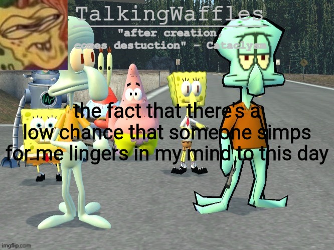 TalkingWaffles crap temp 2.0 | the fact that there's a low chance that someone simps for me lingers in my mind to this day | image tagged in talkingwaffles crap temp 2 0 | made w/ Imgflip meme maker