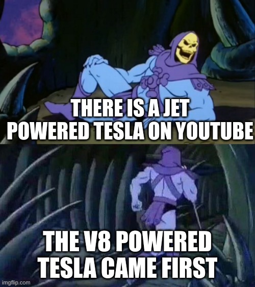 yea it tru | THERE IS A JET POWERED TESLA ON YOUTUBE; THE V8 POWERED TESLA CAME FIRST | image tagged in skeletor disturbing facts | made w/ Imgflip meme maker