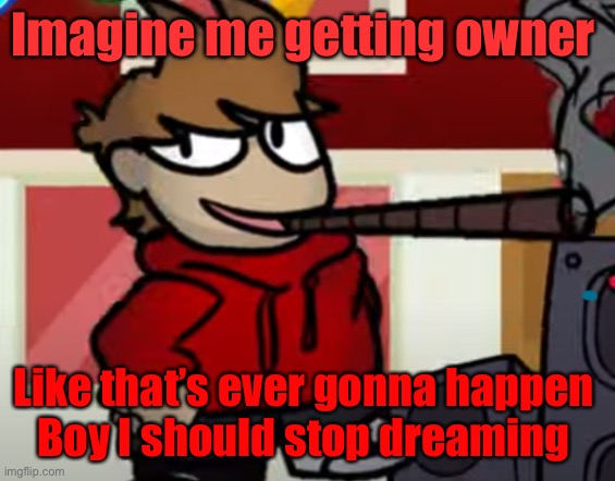 Tord smoking a big fat blunt | Imagine me getting owner; Like that’s ever gonna happen 
Boy I should stop dreaming | image tagged in tord smoking a big fat blunt | made w/ Imgflip meme maker