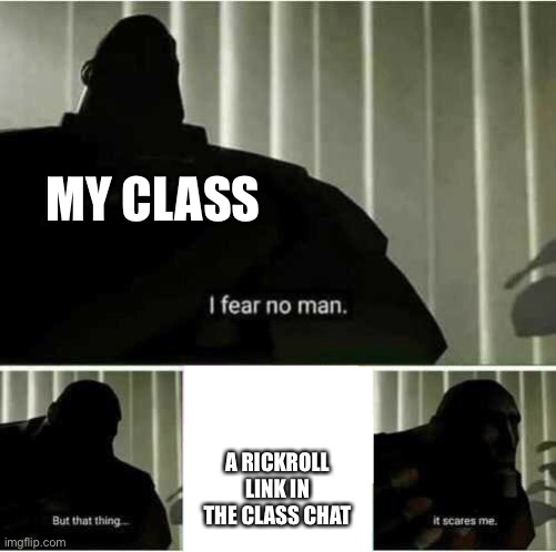 Isn’t everyone? | MY CLASS; A RICKROLL LINK IN THE CLASS CHAT | image tagged in i fear no man | made w/ Imgflip meme maker