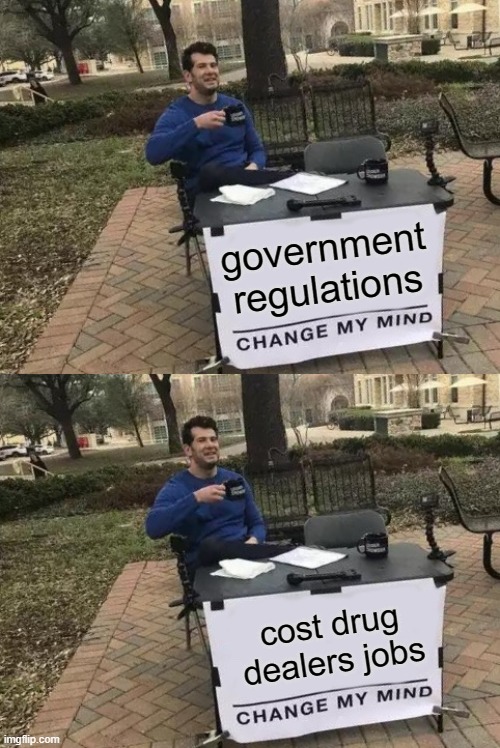 its true you know | government regulations; cost drug dealers jobs | image tagged in memes,change my mind,hypocrisy,politics,cry baby | made w/ Imgflip meme maker