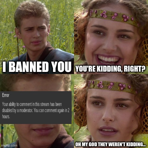 Anakin Padme 4 Panel | I BANNED YOU YOU'RE KIDDING, RIGHT? OH MY GOD THEY WEREN'T KIDDING... | image tagged in anakin padme 4 panel | made w/ Imgflip meme maker