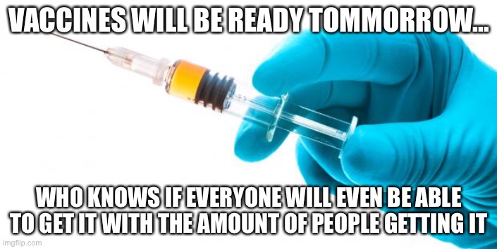 Syringe vaccine medicine | VACCINES WILL BE READY TOMMORROW…; WHO KNOWS IF EVERYONE WILL EVEN BE ABLE TO GET IT WITH THE AMOUNT OF PEOPLE GETTING IT | image tagged in syringe vaccine medicine | made w/ Imgflip meme maker