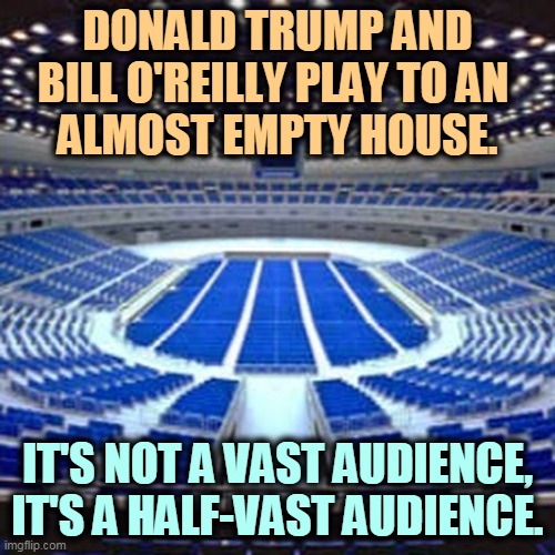 Gee, maybe everybody isn't a crazy @sshole after all. | DONALD TRUMP AND BILL O'REILLY PLAY TO AN 
ALMOST EMPTY HOUSE. IT'S NOT A VAST AUDIENCE, IT'S A HALF-VAST AUDIENCE. | image tagged in trump,bill o'reilly,see nobody cares,small,public | made w/ Imgflip meme maker