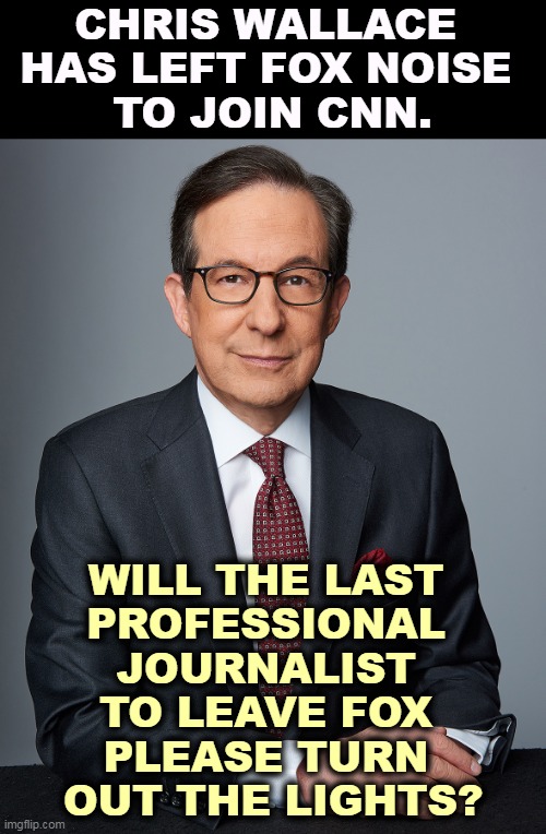 Tucker Carlson's lies are driving the real journalists out of Fox News, leaving only partisan hacks behind. | CHRIS WALLACE 
HAS LEFT FOX NOISE 
TO JOIN CNN. WILL THE LAST 
PROFESSIONAL 
JOURNALIST 
TO LEAVE FOX 
PLEASE TURN 
OUT THE LIGHTS? | image tagged in fox news,liars,the truth teller,leaves,professional,integrity | made w/ Imgflip meme maker