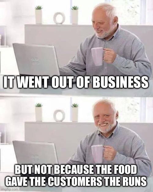 Hide the Pain Harold Meme | IT WENT OUT OF BUSINESS BUT NOT BECAUSE THE FOOD GAVE THE CUSTOMERS THE RUNS | image tagged in memes,hide the pain harold | made w/ Imgflip meme maker