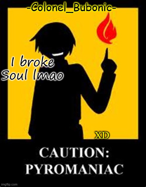 Pyromaniac temp | I broke Soul lmao; XD | image tagged in pyromaniac temp | made w/ Imgflip meme maker