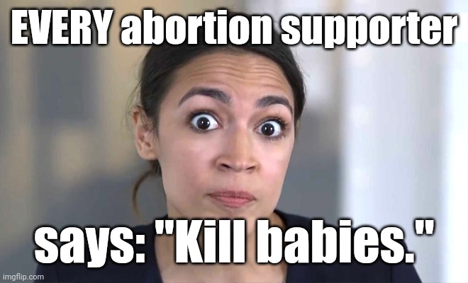 aoc Crazy Eyes, So There ! | EVERY abortion supporter says: "Kill babies." | image tagged in aoc crazy eyes so there | made w/ Imgflip meme maker