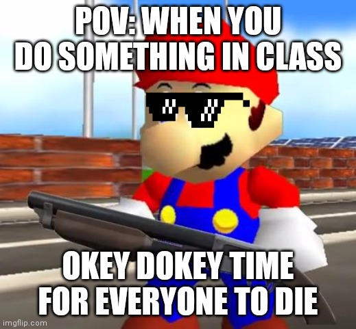 You in class | POV: WHEN YOU DO SOMETHING IN CLASS; OKEY DOKEY TIME FOR EVERYONE TO DIE | image tagged in smg4 shotgun mario | made w/ Imgflip meme maker