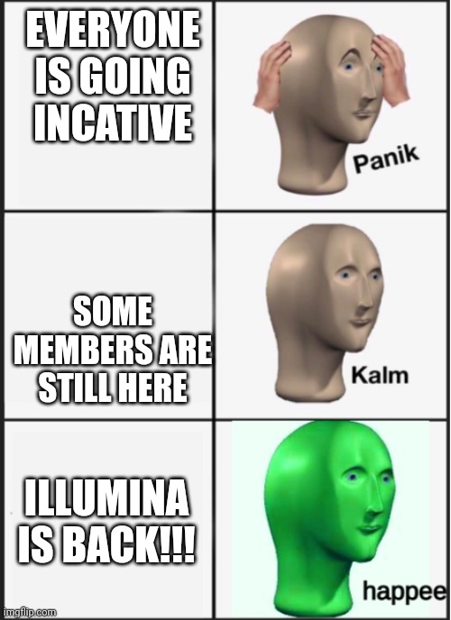 Ik it is just for now. | EVERYONE IS GOING INCATIVE; SOME MEMBERS ARE STILL HERE; ILLUMINA IS BACK!!! | image tagged in panik kalm happee | made w/ Imgflip meme maker