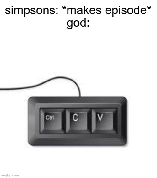 simp | simpsons: *makes episode*
god: | image tagged in copy paste meme,the simpsons | made w/ Imgflip meme maker