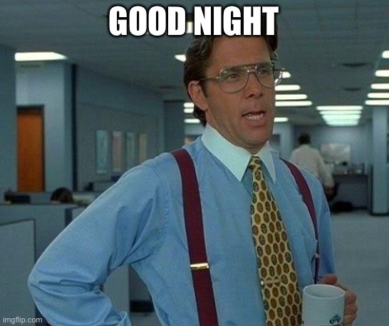 That Would Be Great | GOOD NIGHT | image tagged in memes,that would be great | made w/ Imgflip meme maker