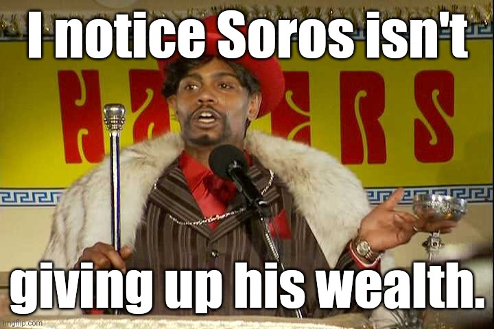 "As I sip my soda, that I'm sure somebody spit in..."" | I notice Soros isn't giving up his wealth. | image tagged in as i sip my soda that i'm sure somebody spit in | made w/ Imgflip meme maker