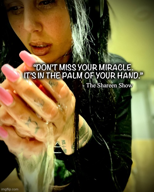 Miracle | “DON’T MISS YOUR MIRACLE.
IT’S IN THE PALM OF YOUR HAND.”; - The Shareen Show | image tagged in miracle,dreams,power,mental health,fighter,survivor | made w/ Imgflip meme maker
