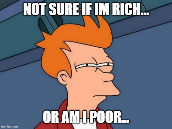 Futurama Fry | NOT SURE IF IM RICH... OR AM I POOR... | image tagged in memes,futurama fry | made w/ Imgflip meme maker