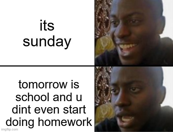 my worst nightmare | its sunday; tomorrow is school and u dint even start doing homework | image tagged in oh yeah oh no,oh wow are you actually reading these tags | made w/ Imgflip meme maker