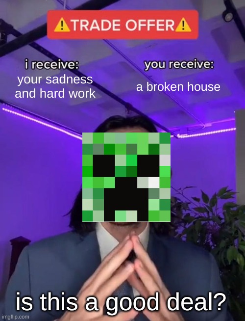 Trade Offer | your sadness and hard work; a broken house; is this a good deal? | image tagged in trade offer,true,creeper,minecraft,sad | made w/ Imgflip meme maker