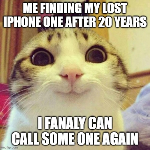 Smiling Cat | ME FINDING MY LOST IPHONE ONE AFTER 20 YEARS; I FANALY CAN CALL SOME ONE AGAIN | image tagged in memes,smiling cat | made w/ Imgflip meme maker