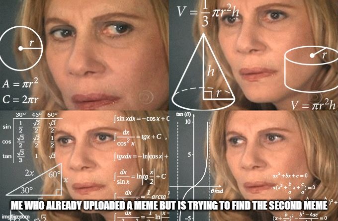 this is my second meme lol | ME WHO ALREADY UPLOADED A MEME BUT IS TRYING TO FIND THE SECOND MEME | image tagged in calculating meme | made w/ Imgflip meme maker