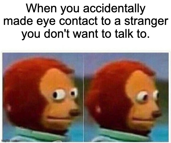 Monkey Puppet Meme | When you accidentally made eye contact to a stranger you don't want to talk to. | image tagged in memes,monkey puppet | made w/ Imgflip meme maker